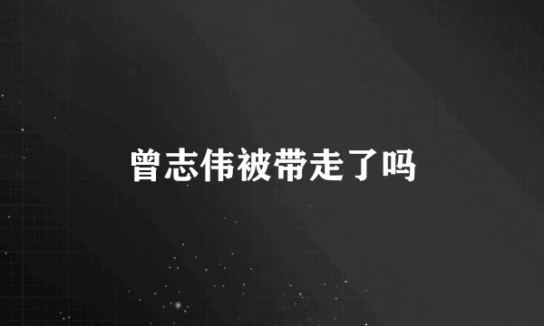 曾志伟被带走了吗