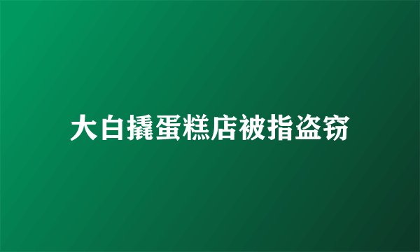 大白撬蛋糕店被指盗窃