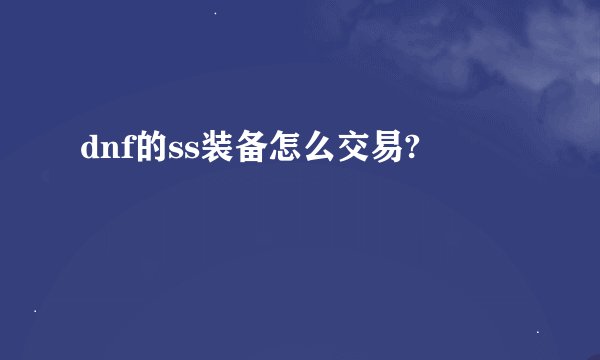 dnf的ss装备怎么交易?