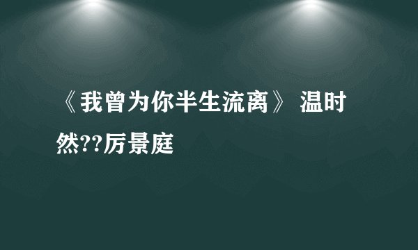 《我曾为你半生流离》 温时然??厉景庭