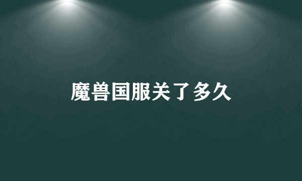 魔兽国服关了多久