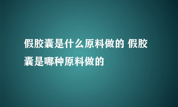 假胶囊是什么原料做的 假胶囊是哪种原料做的