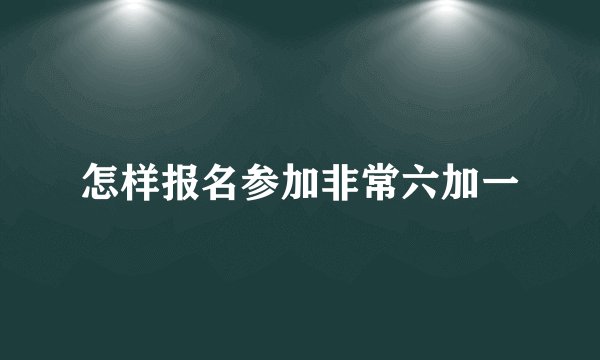 怎样报名参加非常六加一