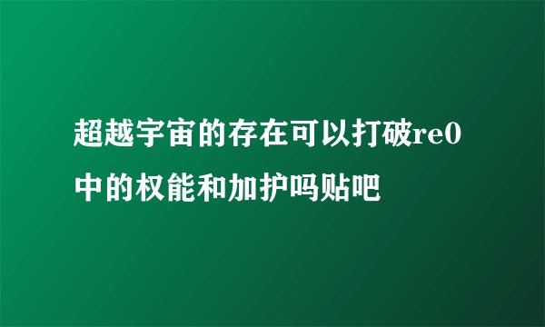 超越宇宙的存在可以打破re0中的权能和加护吗贴吧
