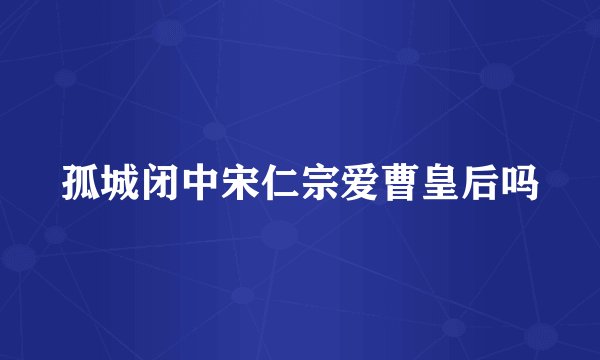 孤城闭中宋仁宗爱曹皇后吗