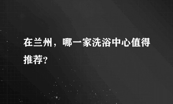 在兰州，哪一家洗浴中心值得推荐？