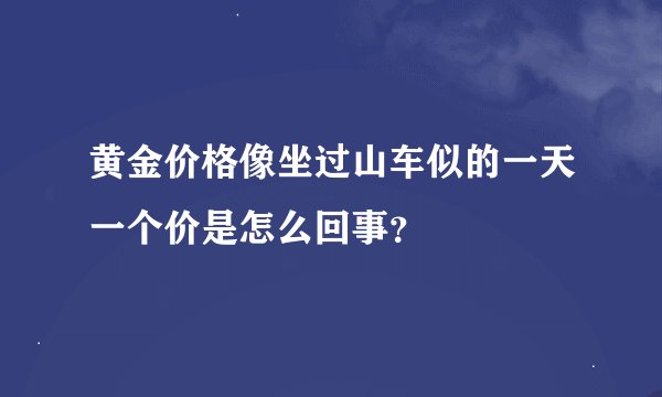 黄金价格像坐过山车似的一天一个价是怎么回事？