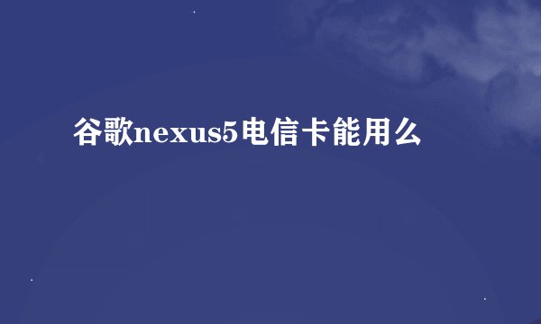谷歌nexus5电信卡能用么