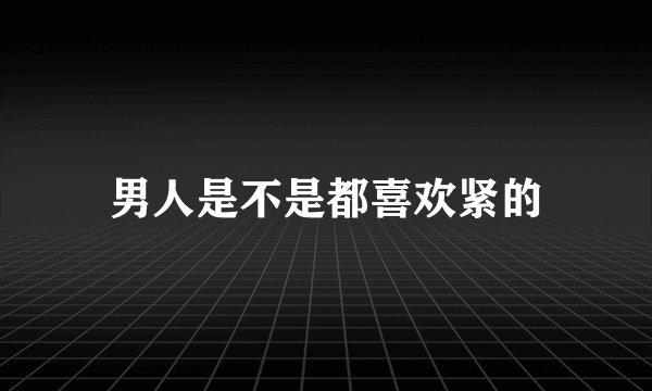 男人是不是都喜欢紧的