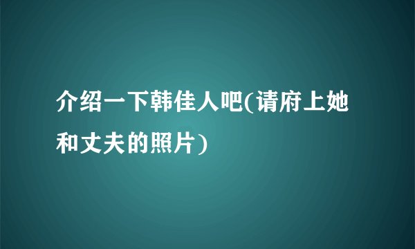 介绍一下韩佳人吧(请府上她和丈夫的照片)