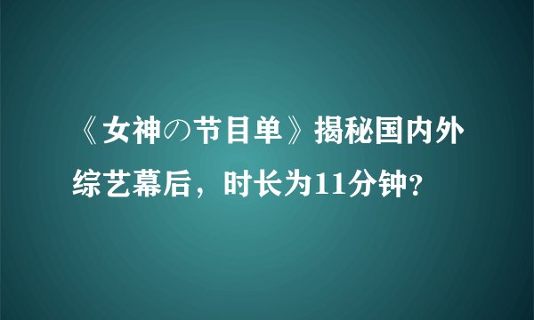 《女神の节目单》揭秘国内外综艺幕后，时长为11分钟？