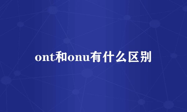 ont和onu有什么区别