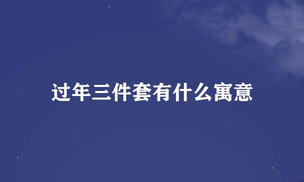过年三件套有什么寓意