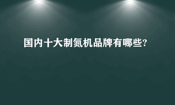 国内十大制氮机品牌有哪些?