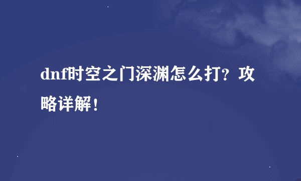 dnf时空之门深渊怎么打？攻略详解！