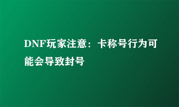 DNF玩家注意：卡称号行为可能会导致封号