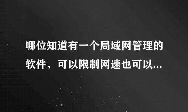 哪位知道有一个局域网管理的软件，可以限制网速也可以查看每个成员所登陆的网址？