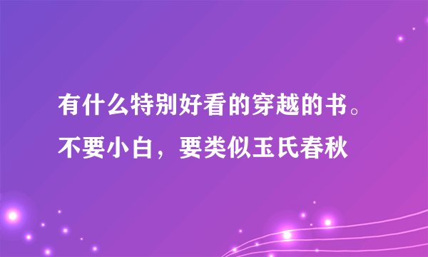 有什么特别好看的穿越的书。不要小白，要类似玉氏春秋