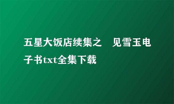 五星大饭店续集之洅见雪玉电子书txt全集下载