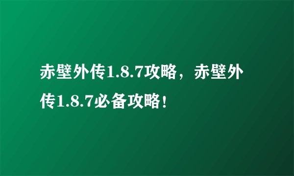 赤壁外传1.8.7攻略，赤壁外传1.8.7必备攻略！