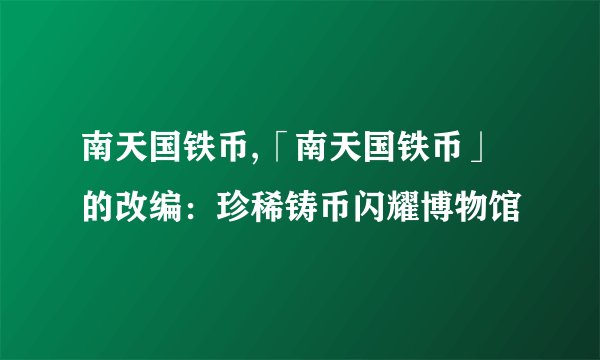 南天国铁币,「南天国铁币」的改编：珍稀铸币闪耀博物馆