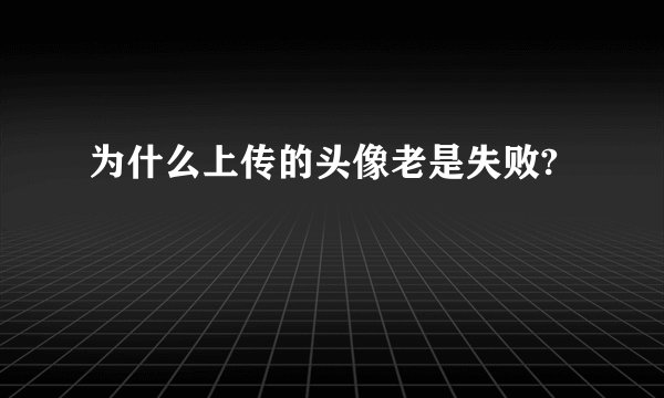 为什么上传的头像老是失败?