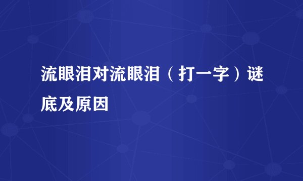 流眼泪对流眼泪（打一字）谜底及原因
