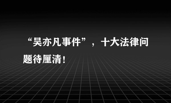 “吴亦凡事件”，十大法律问题待厘清！