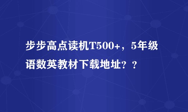 步步高点读机T500+，5年级语数英教材下载地址？？