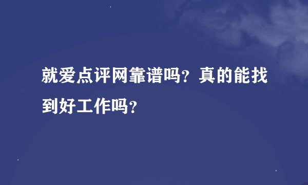 就爱点评网靠谱吗？真的能找到好工作吗？
