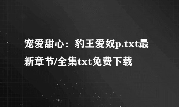 宠爱甜心：豹王爱奴p.txt最新章节/全集txt免费下载
