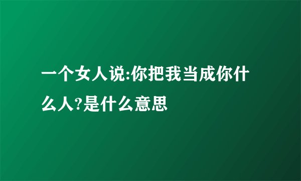 一个女人说:你把我当成你什么人?是什么意思