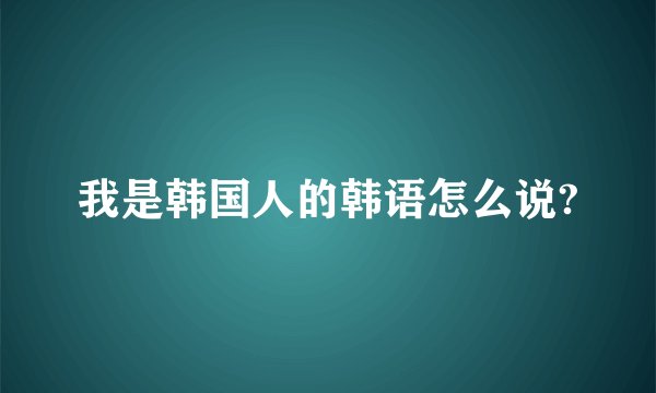 我是韩国人的韩语怎么说?
