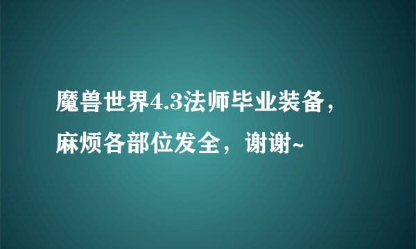 魔兽世界4.3法师毕业装备，麻烦各部位发全，谢谢~