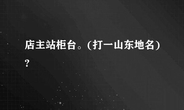 店主站柜台。(打一山东地名)?