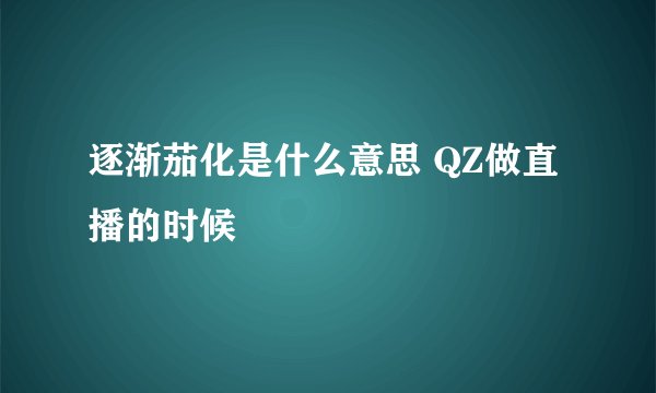 逐渐茄化是什么意思 QZ做直播的时候