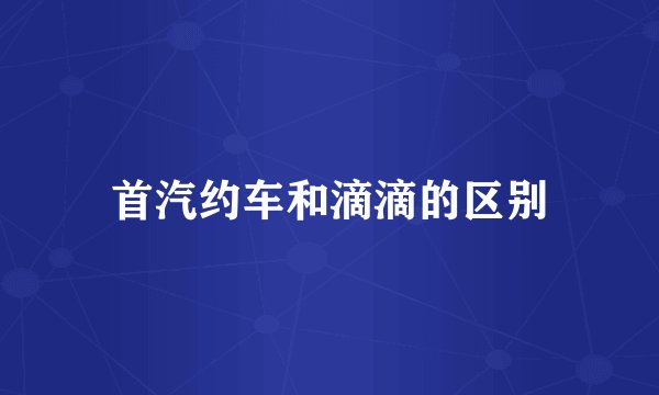 首汽约车和滴滴的区别