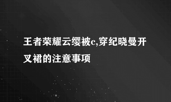 王者荣耀云缨被c,穿纪晓曼开叉裙的注意事项