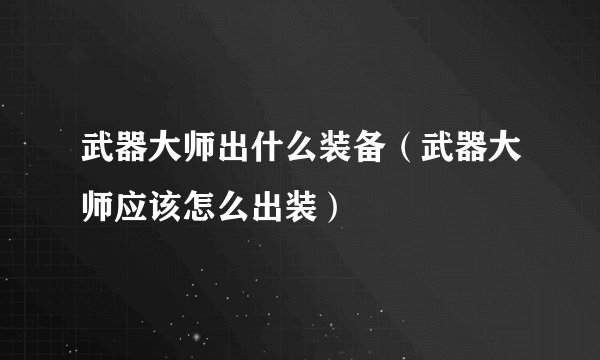 武器大师出什么装备（武器大师应该怎么出装）