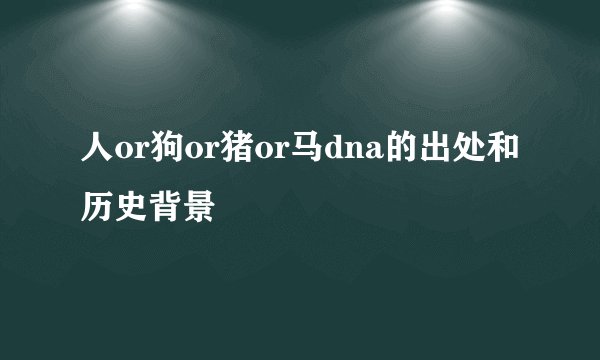 人or狗or猪or马dna的出处和历史背景