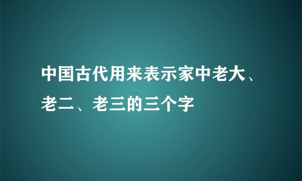 中国古代用来表示家中老大、老二、老三的三个字