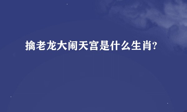 擒老龙大闹天宫是什么生肖?