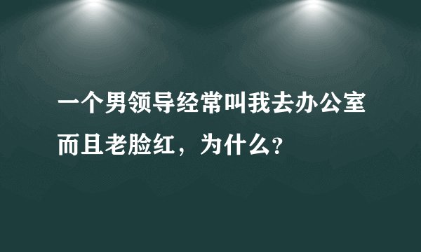 一个男领导经常叫我去办公室而且老脸红，为什么？