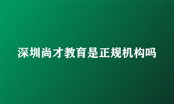 深圳尚才教育是正规机构吗
