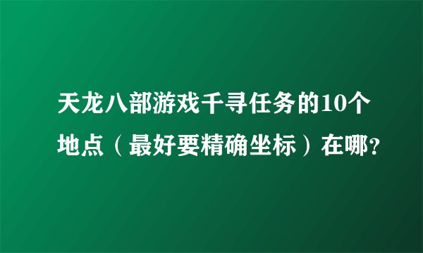 天龙八部游戏千寻任务的10个地点（最好要精确坐标）在哪？