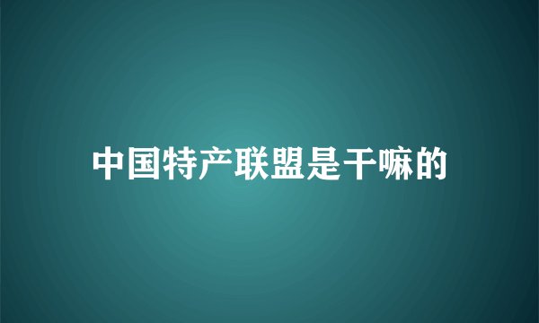 中国特产联盟是干嘛的