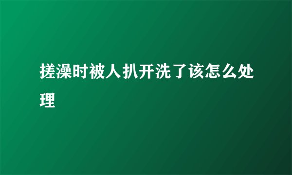 搓澡时被人扒开洗了该怎么处理