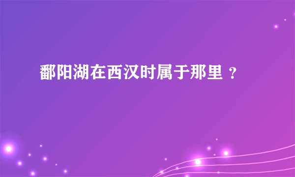 鄱阳湖在西汉时属于那里 ？