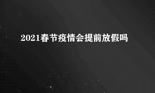 2021春节疫情会提前放假吗