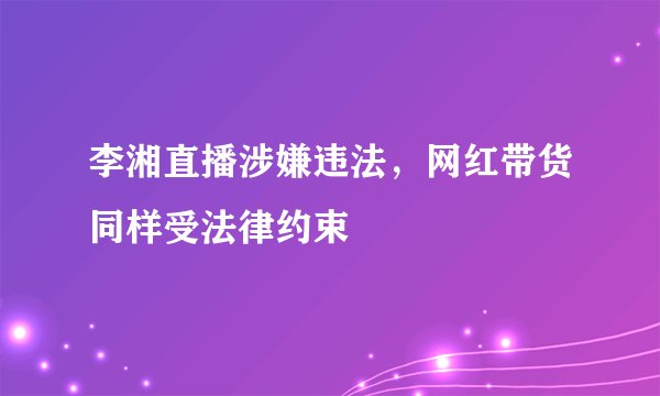 李湘直播涉嫌违法，网红带货同样受法律约束